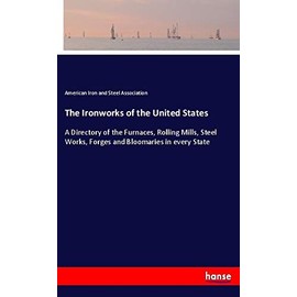 The Ironworks of the United States: A Directory of the Furnaces, Rolling Mills, Steel Works, Forges and Bloomaries in every State