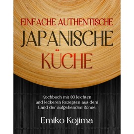 Einfache Authentische Japanische Küche: Kochbuch mit 80 leichten und leckeren Rezepten aus dem Land der aufgehenden Sonne