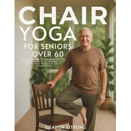 Chair Yoga for Seniors Over 60: Gentle, Seated and Standing Routines to Ease Aches, Build Strength, and Reclaim Your Mobility in Just 15 Minutes a Day