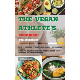 The Vegan Athlete's Cookbook For Beginners: How To Improve Your Muscles And Hi-Performance Quickly. Delicious Vegan Recipes And Protein Plant-Based Included for Your Workouts