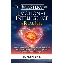 The Mastery of Emotional Intelligence in Real Life: Achieve Emotional Freedom, Build Unstoppable Resilience, Strengthen Relationships and Unlock Lasting Fulfilment: 3