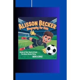ALISSON BECKER BIOGRAPHY FOR KIDS: Hands of Steel, Heart of Gold, The Alisson Becker Story