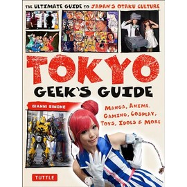 Tokyo Geek's Guide: Manga, Anime, Gaming, Cosplay, Toys, Idols & More - The Ultimate Guide to Japan's Otaku Culture