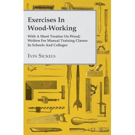Exercises in Wood-Working; With a Short Treatise on Wood; Written for Manual Training Classes in Schools and Colleges