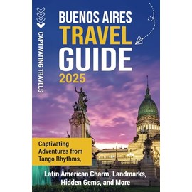 Buenos Aires Travel Guide: Captivating Adventures from Tango Rhythms, Latin American Charm, Landmarks, Hidden Gems, and More (Traveling the World)