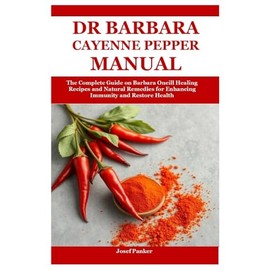 Dr Barbara Cayenne Pepper Manual: The Complete Guide on Barbara Oneill Healing Recipes and Natural Remedies for Enhancing Immunity and Restore Health