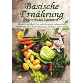 Basische Ernährung Vegetarisches Kochbuch: Vitalität und Wohlbefinden durch regionale Lebensmittel – 86 bebilderte Säure-Basen-Rezepte für ein starkes Immunsystem
