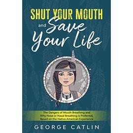 Shut Your Mouth and Save Your Life: The Dangers of Mouth Breathing and Why Nose or Nasal Breathing is Preferred, Based on the Native American Experience (Annotated)