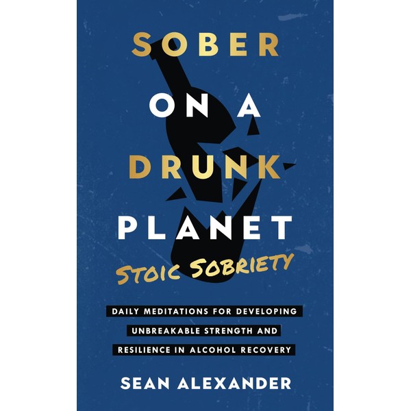 Sober On A Drunk Planet: Stoic Sobriety. Daily Meditations For
