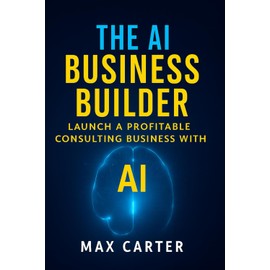 The AI Business Builder: Practical Guide to Starting a $10K/Month AI Consulting Practice (No Technical Background Required) Real Strategies, Proven ... Systems for Service Professionals