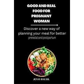  GOOD AND REAL FOOD FOR PREGNANT WOMAN.: Discover a new way of planning your meal for better prenatal and postpartum.