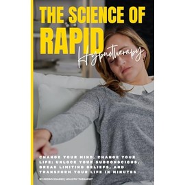 The Science of Rapid Hypnotherapy: Change Your Mind, Change Your Life: Unlock Your Subconscious, Break Limiting Beliefs, and Transform Your Life in Minutes