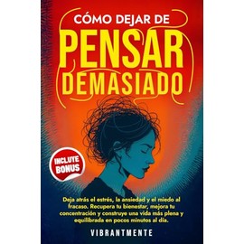 CÓMO DEJAR DE PENSAR DEMASIADO: Deja atrás el estrés, la ansiedad y el miedo al fracaso. Recupera tu bienestar, mejora tu concentración y construye una vida más plena y equilibrada en pocos minutos.