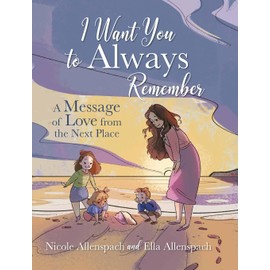 I Want You to Always Remember: A Message of Love from the Next Place