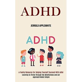 Adhd: Learning to Thrive Through the Mindfulness and Act Approach Made Simple (A Family Resource for Helping Yourself Succeed With Adhd)