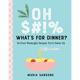 Oh $#!% What's for Dinner?: No-Fuss Weeknight Recipes You'll Swear By