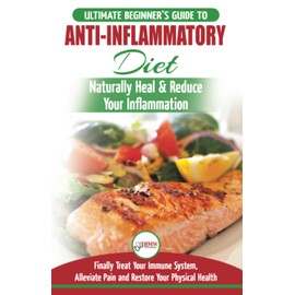 Anti-Inflammatory Diet: The Ultimate Beginner's Guide Plan & 20+ Proven Recipes To Naturally Heal Your Inflammation, Treat Immune System, Alleviate Pain and Restore Your Physical Health