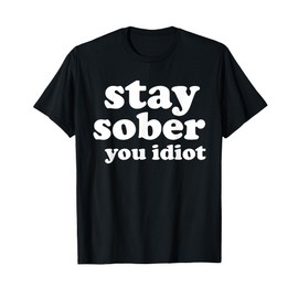 Stay Sober You Idiot Funny Sobriety Recovery Clean Life T-Shirt