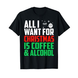 All I Want For Christmas Is Coffee And Alcohol Xmas Alcohol T-Shirt