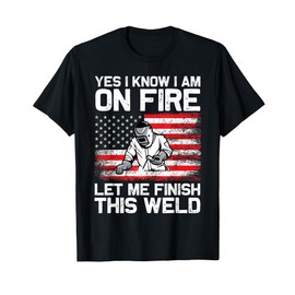 Yes I Know I'm On Fire Let Me Finish This Weld T-Shirt