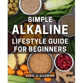 Simple Alkaline Lifestyle Guide for Beginners: Achieve Optimal Health with Easy Alkaline Habits: The Ultimate Guide for Newbies