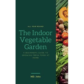 The Indoor Vegetable Garden: A Beginner's Guide to Growing Fresh Food at Home: Learn How to Cultivate Delicious and Nutritious Vegetables Regardless of Season or Space