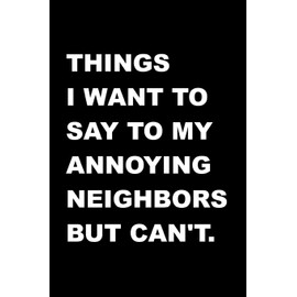 Things I Want To Say To My Annoying Neighbors But Can't.: Fun Gag Gift - Blank Lined Journal / Notebook