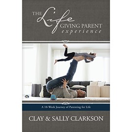 The Lifegiving Parent Experience: A 10-Week Journey of Parenting for Life