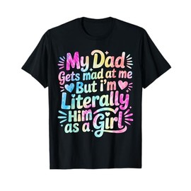 My Dad Gets Mad at Me But I'm Literally Him As A Girl T-Shirt