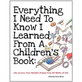 Everything I Need to Know I Learned from a Children's Book: Life Lessons from Notable People from All Walks of Life