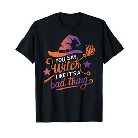 You Say Witch Like It's A Bad Thing T-Shirt