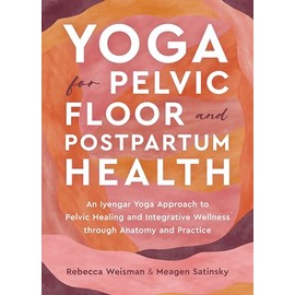Yoga for Pelvic Floor and Postpartum Health: An Iyengar Yoga Approach to Pelvic Healing and Integrative Wellness through Anatomy and Practice