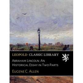 Abraham Lincoln: An Historical Essay in Two Parts