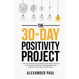 The 30-Day Positivity Project: Guide To Re-Frame Your Mindset and Move Forward with Positive Thinking and Finding Happiness by Transforming Your Life And Creating Positive Change