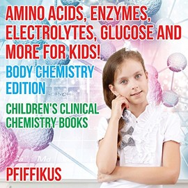 Amino Acids, Enzymes, Electrolytes, Glucose and More for Kids! Body Chemistry Edition - Children's Clinical Chemistry Books