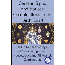 Ceres in Signs and Houses: Combinations in the Birth Chart: 144 In-Depth Readings of Ceres in Signs and Houses, Covering All Possible Combinations