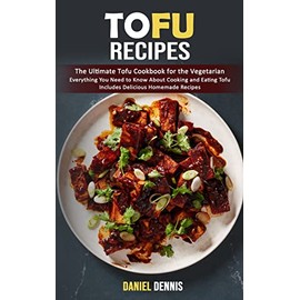  Tofu Recipes: The Ultimate Tofu Cookbook for the Vegetarian (Everything You Need to Know About Cooking and Eating Tofu Includes Delicious Homemade Recipes)