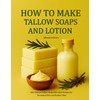 How to Make Tallow Soaps and Lotion: 100+ Natural Tallow