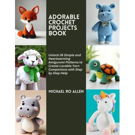 Adorable Crochet Projects Book: Unlock 26 Simple and Heartwarming Amigurumi Patterns to Create Lovable Yarn Companions with Step by Step Help