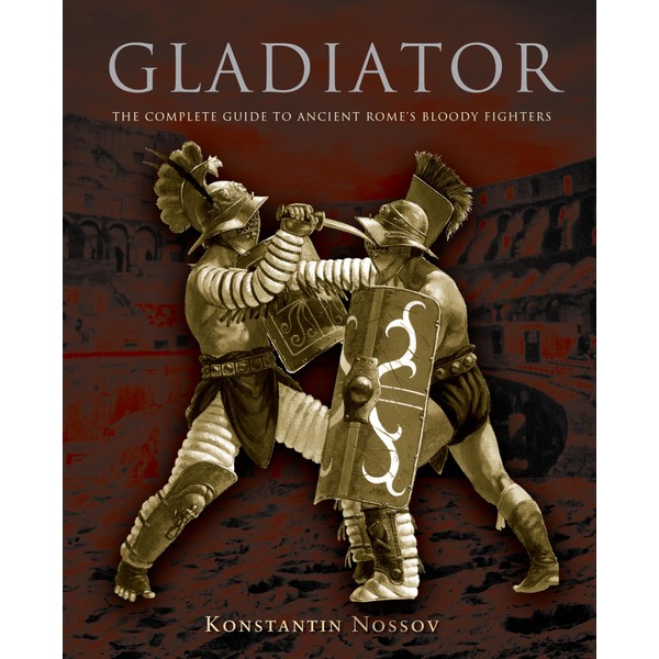 Gladiator: The Complete Guide To Ancient Rome's Bloody Fighters