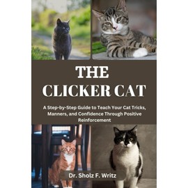 THE CLICKER CAT: A Step-by-Step Guide to Teach Your Cat Tricks, Manners, and Confidence Through Positive Reinforcement