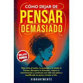 CÓMO DEJAR DE PENSAR DEMASIADO: Deja atrás el estrés, la ansiedad y el miedo al fracaso. Recupera tu bienestar, mejora tu concentración y construye una vida más plena y equilibrada en pocos minutos.