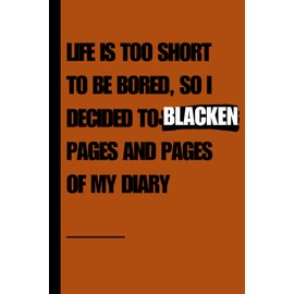 LIFE IS TOO SHORT TO BE BORED, SO I DECIDED TO SO I DECIDED TO BLACKEN PAGES AND PAGES OF MY DIARY: 6X9" ULTIMATE GAG BOOK | PERFECT TROLL BOOK | THE PERFECT GIFT