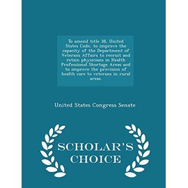 To Amend Title 38, United States Code, to Improve the Capacity of the Department of Veterans Affairs to Recruit and Retain Physicians in Health ... Care to Veterans in Rural Areas. - Scholar's