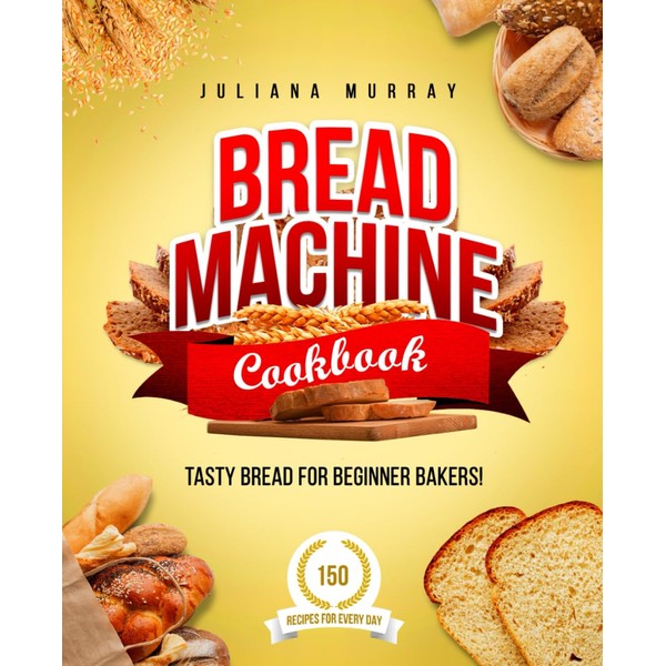 Bread Machine Cookbook: Tasty Bread for Beginner Bakers. 150 Recipes