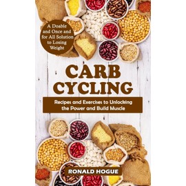 Carb Cycling: A Doable and Once and for All Solution to Losing Weight (Recipes and Exercises to Unlocking the Power and Build Muscle)
