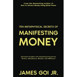Ten Metaphysical Secrets of Manifesting Money: Spiritual Insights into Attaining Prosperity, Riches, Abundance, Wealth, and Affluence