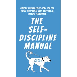 The Self-Discipline Manual: How to Achieve Every Goal You Set Using Willpower, Self-Control, and Mental Toughness