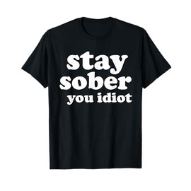Stay Sober You Idiot Funny Sobriety Recovery Clean Life T-Shirt
