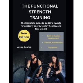THE FUNCTIONAL STRENGTH TRAINING: The Complete guide to building muscle for anatomy energy to stay healthy and lose weight